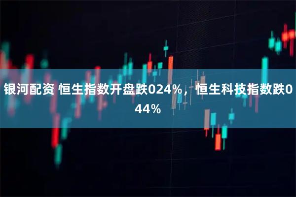 银河配资 恒生指数开盘跌024%，恒生科技指数跌044%