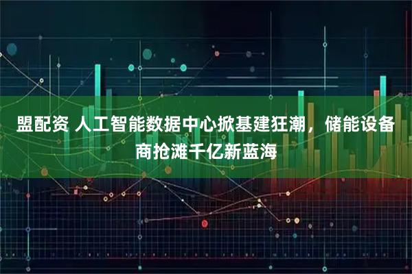 盟配资 人工智能数据中心掀基建狂潮，储能设备商抢滩千亿新蓝海