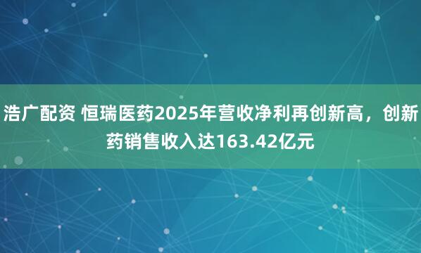 浩广配资 恒瑞医药2025年营收净利再创新高，创新药销售收入达163.42亿元