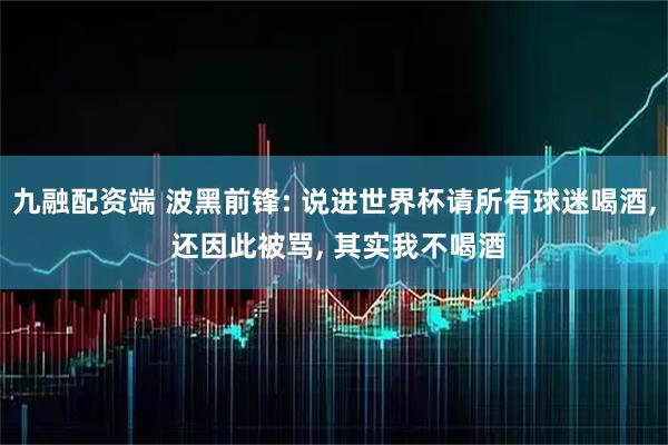 九融配资端 波黑前锋: 说进世界杯请所有球迷喝酒, 还因此被骂, 其实我不喝酒