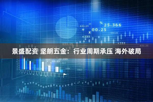 景盛配资 坚朗五金：行业周期承压 海外破局