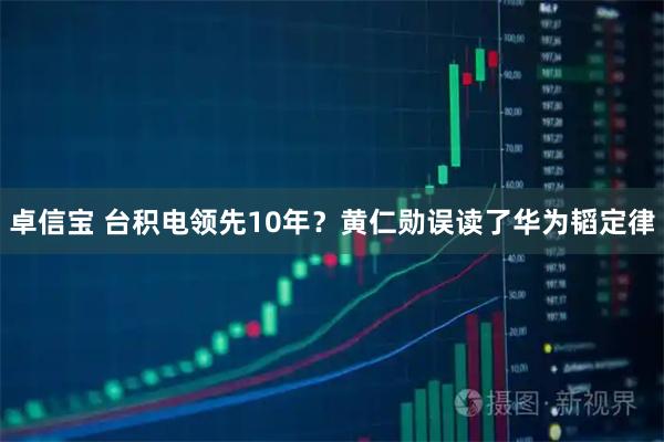 卓信宝 台积电领先10年？黄仁勋误读了华为韬定律