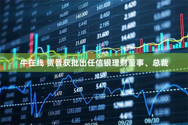 牛在线 贺晋获批出任信银理财董事、总裁