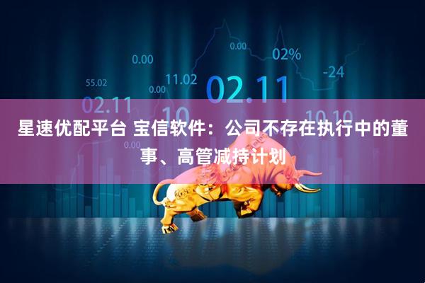星速优配平台 宝信软件：公司不存在执行中的董事、高管减持计划